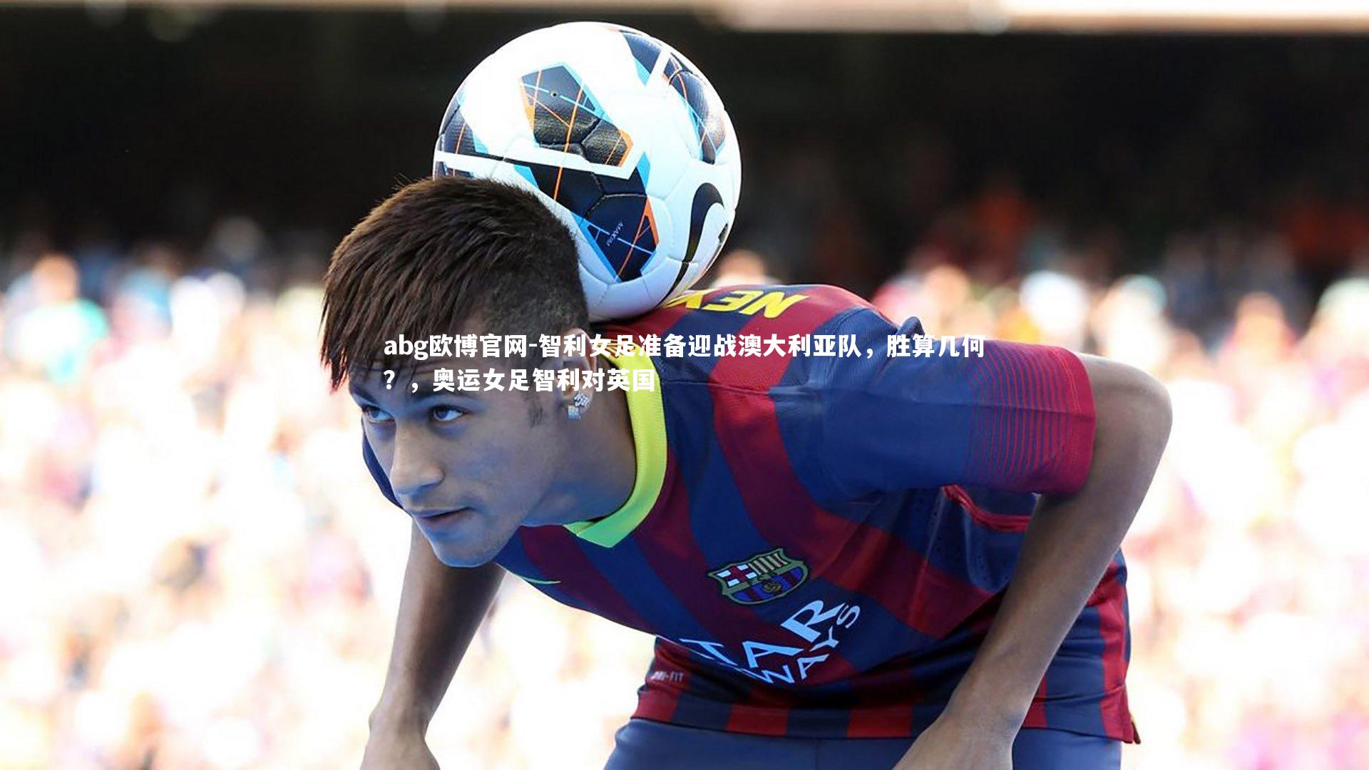 智利女足准备迎战澳大利亚队，胜算几何？，奥运女足智利对英国