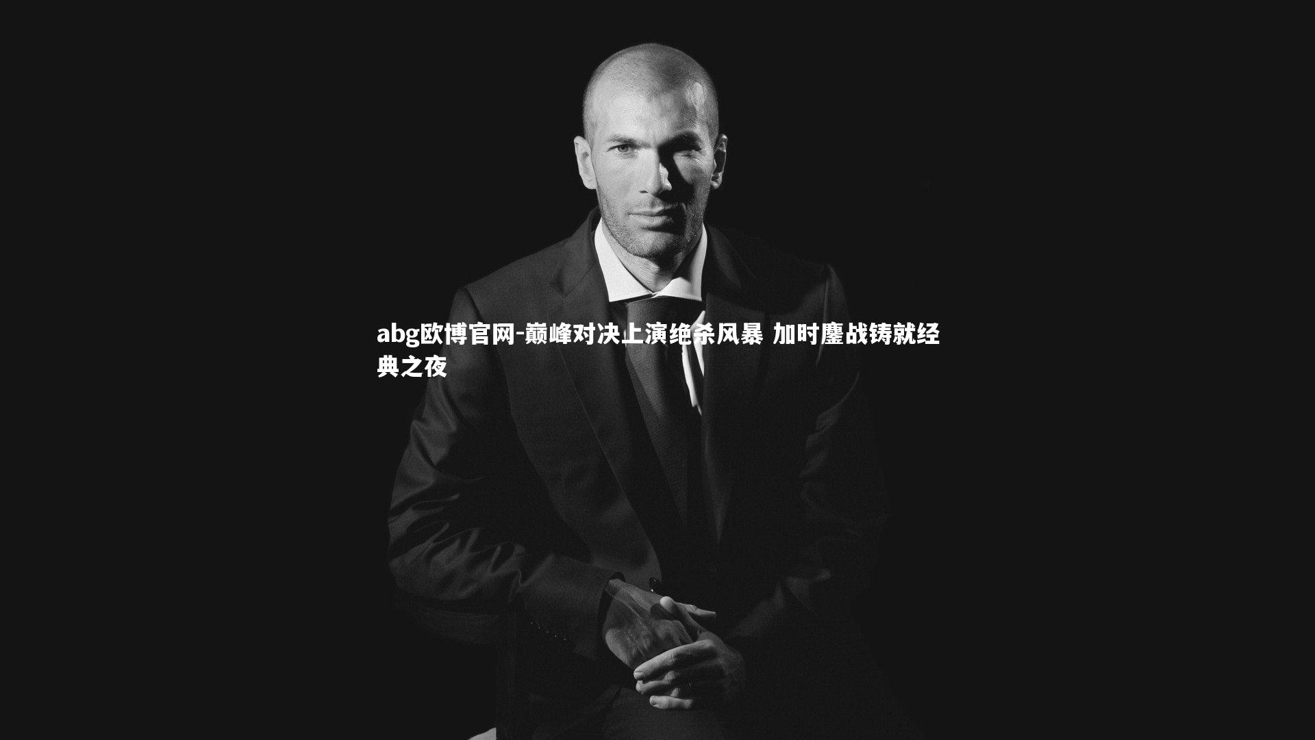 abg欧博官网-巅峰对决上演绝杀风暴 加时鏖战铸就经典之夜